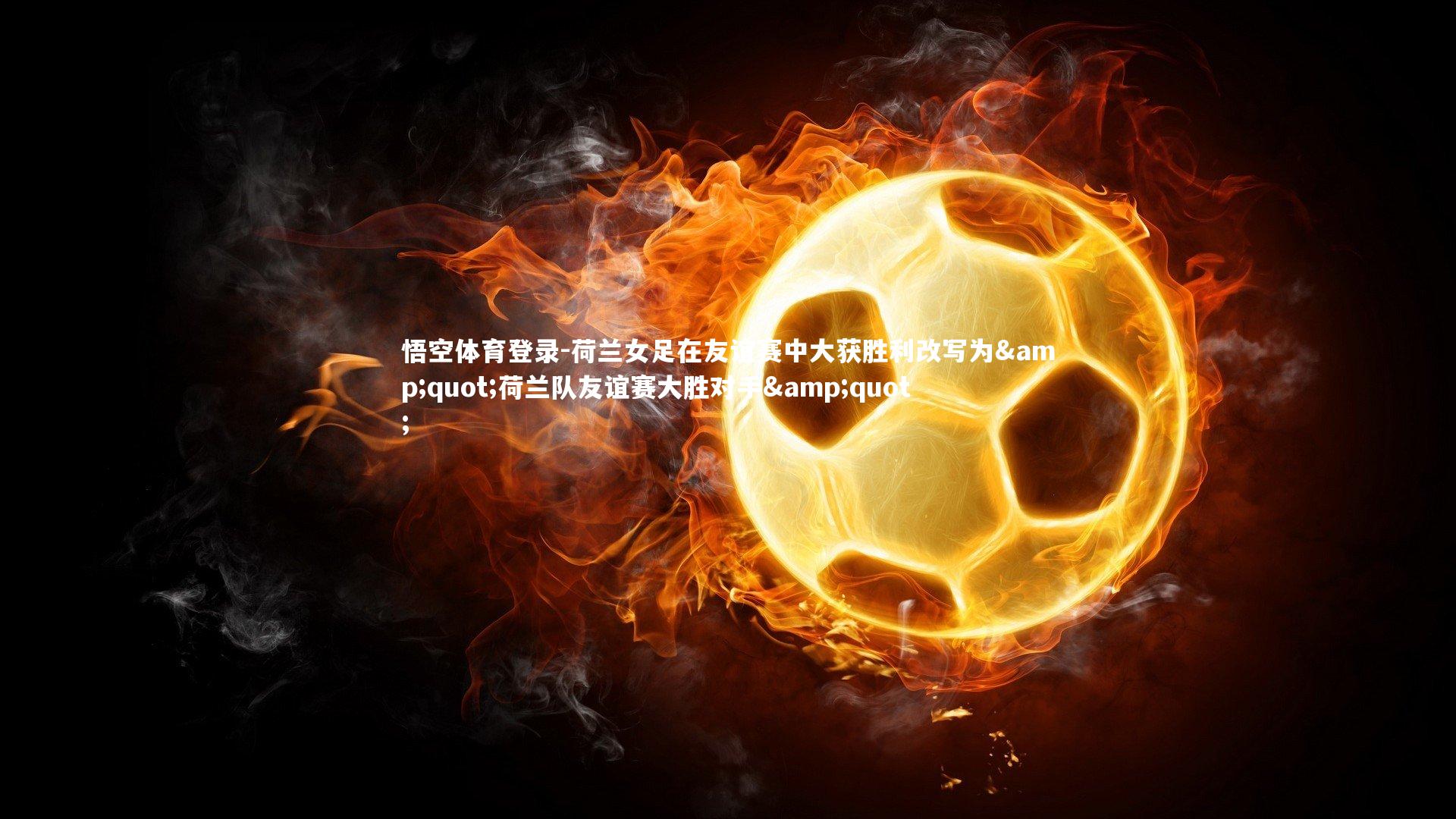 悟空体育登录-荷兰女足在友谊赛中大获胜利改写为"荷兰队友谊赛大胜对手"