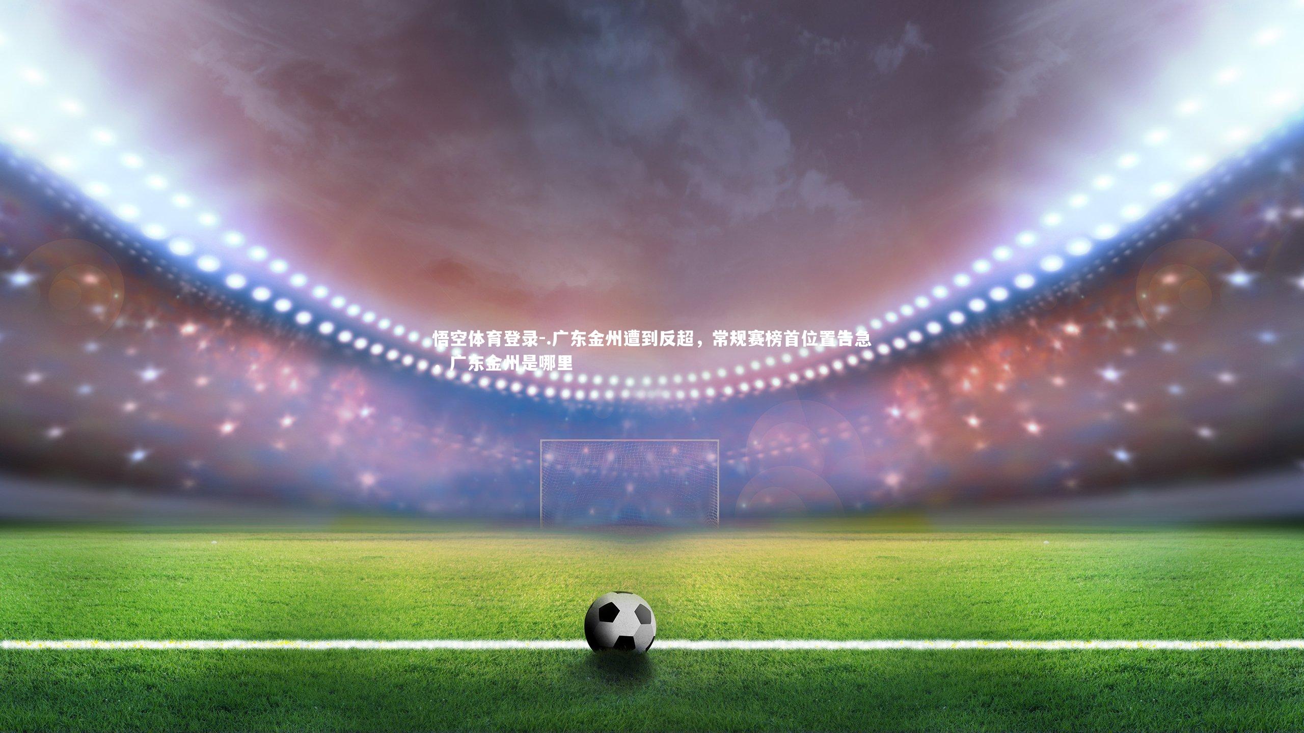 悟空体育登录-.广东金州遭到反超，常规赛榜首位置告急，广东金州是哪里