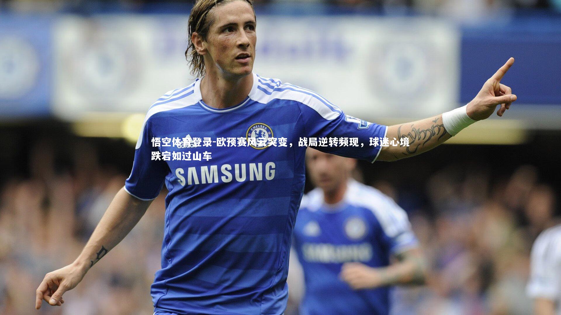 悟空体育登录-欧预赛风云突变，战局逆转频现，球迷心境跌宕如过山车