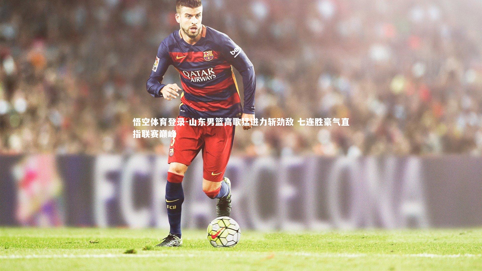 悟空体育登录-山东男篮高歌猛进力斩劲敌 七连胜豪气直指联赛巅峰