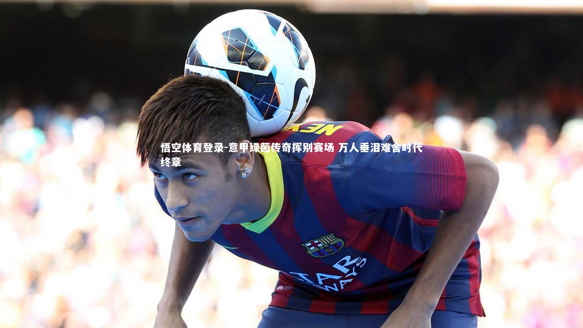 意甲绿茵传奇挥别赛场 万人垂泪难舍时代终章