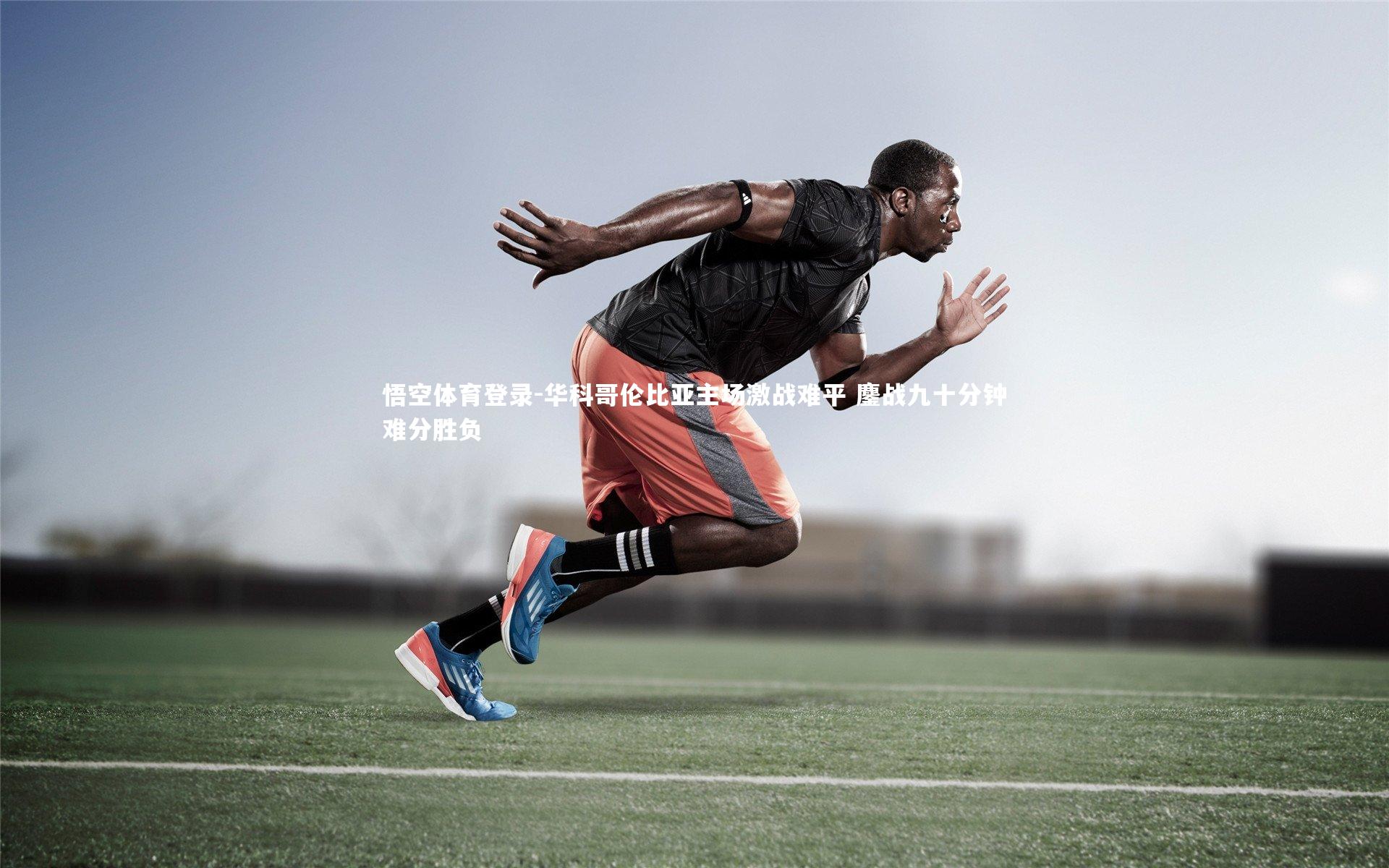 悟空体育登录-华科哥伦比亚主场激战难平 鏖战九十分钟难分胜负